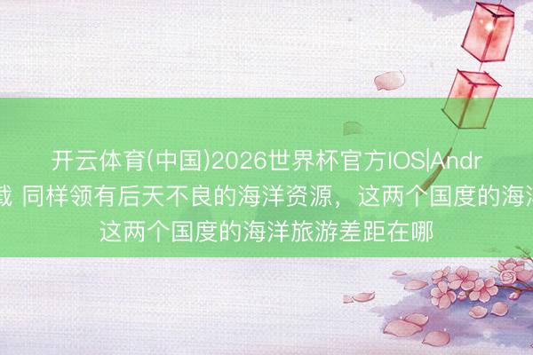 开云体育(中国)2026世界杯官方IOS|Android手机app下载 同样领有后天不良的海洋资源，这两个国度的海洋旅游差距在哪
