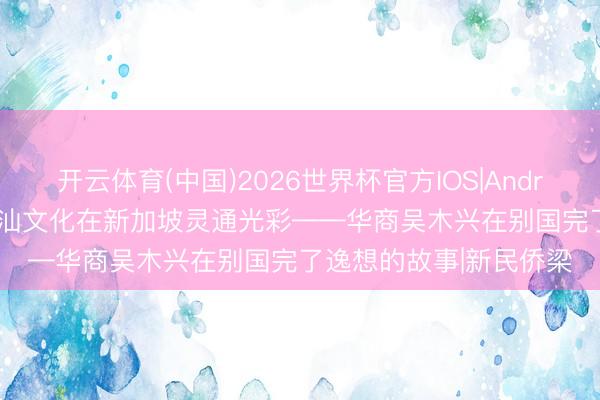 开云体育(中国)2026世界杯官方IOS|Android手机app下载 让潮汕文化在新加坡灵通光彩——华商吴木兴在别国完了逸想的故事|新民侨梁