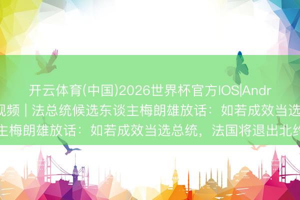 开云体育(中国)2026世界杯官方IOS|Android手机app下载 快看视频 | 法总统候选东谈主梅朗雄放话：如若成效当选总统，<a href=