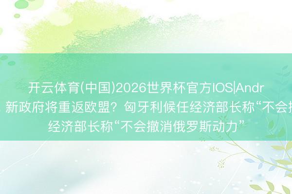 开云体育(中国)2026世界杯官方IOS|Android手机app下载 新政府将重返欧盟？匈牙利候任经济部长称“不会撤消俄罗斯动力”