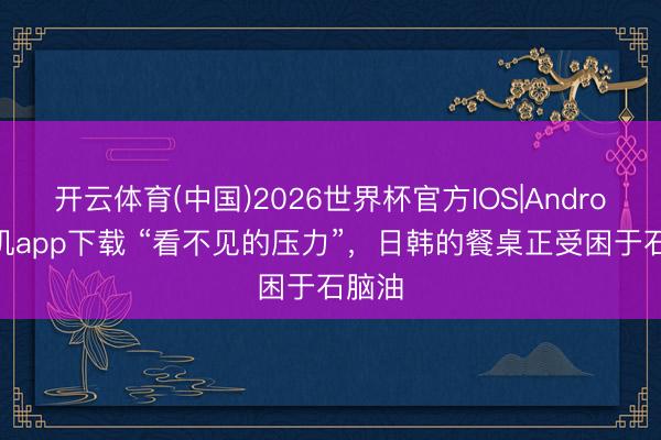 开云体育(中国)2026世界杯官方IOS|Android手机app下载 “看不见的压力”，日韩的餐桌正受困于石脑油