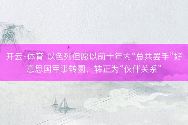 开云·体育 以色列但愿以前十年内“总共罢手”好意思国军事转圜,转正为“伙伴关系”