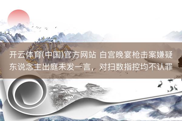 开云体育(中国)官方网站 白宫晚宴枪击案嫌疑东说念主出庭未发一言，对扫数指控均不认罪