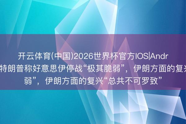 开云体育(中国)2026世界杯官方IOS|Android手机app下载 特朗普称好意思伊停战“极其脆弱”，伊朗方面的复兴“总共不可罗致”