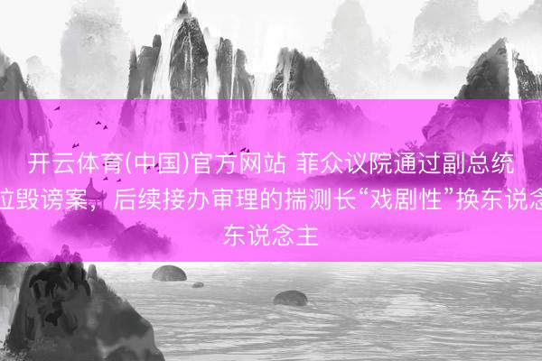 开云体育(中国)官方网站 菲众议院通过副总统莎拉毁谤案，后续接办审理的揣测长“戏剧性”换东说念主