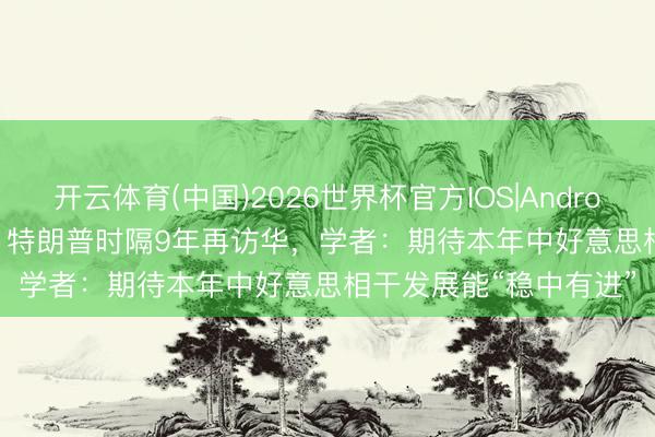 开云体育(中国)2026世界杯官方IOS|Android手机app下载 深度 | 特朗普时隔9年再访华,学者:期待本年中好意思相干发展能“稳中有进”