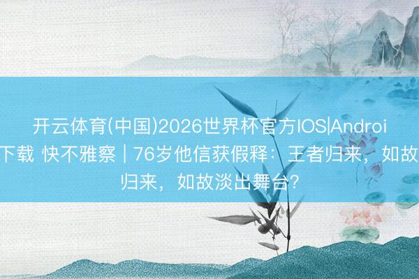 开云体育(中国)2026世界杯官方IOS|Android手机app下载 快不雅察 | 76岁他信获假释:王者归来,如故淡出舞台?