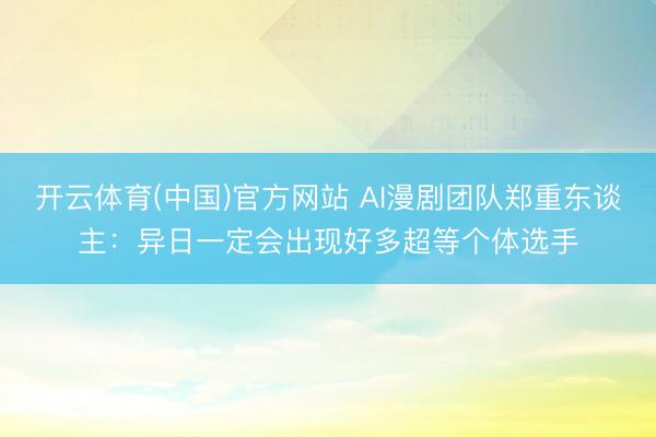 开云体育(中国)官方网站 AI漫剧团队郑重东谈主:异日一定会出现好多超等个体选手