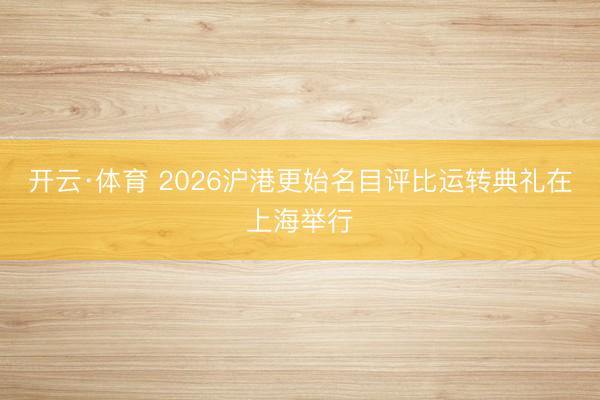 开云·体育 2026沪港更始名目评比运转典礼在上海举行