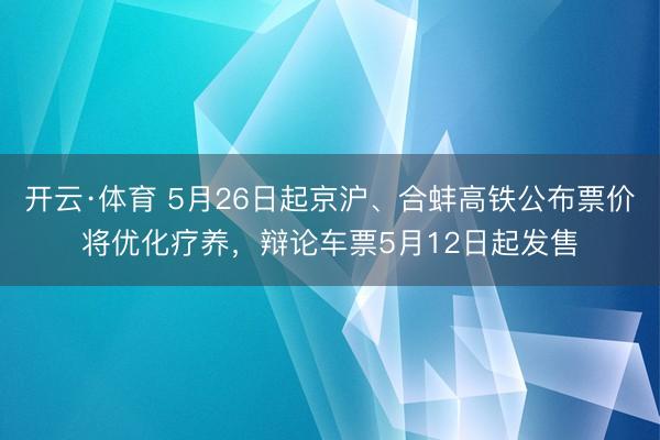 开云·体育 5月26日起京沪、合蚌高铁公布票价将优化疗养,辩论车票5月12日起发售