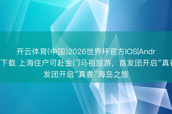 开云体育(中国)2026世界杯官方IOS|Android手机app下载 上海住户可赴金门马祖旅游,首发团开启“真香”海岛之旅