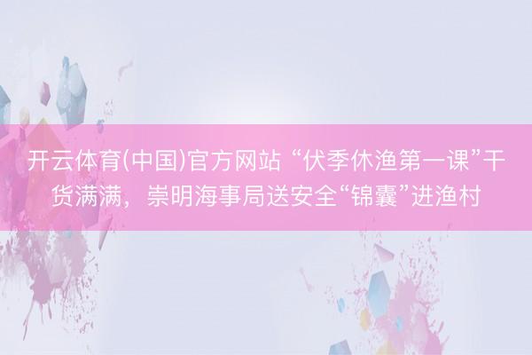开云体育(中国)官方网站 “伏季休渔第一课”干货满满,崇明海事局送安全“锦囊”进渔村