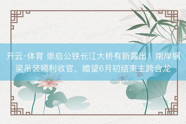 开云·体育 崇启公铁长江大桥有新露出!南岸钢梁吊装顺利收官,瞻望6月初结束主跨合龙