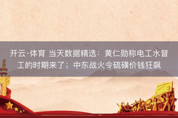 开云·体育 当天数据精选:黄仁勋称电工水督工的时期来了;中东战火令硫磺价钱狂飙