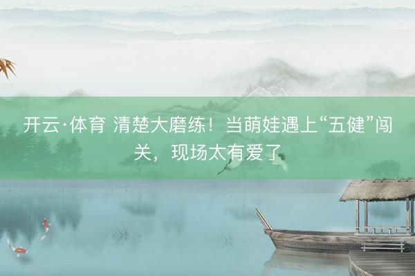 开云·体育 清楚大磨练!当萌娃遇上“五健”闯关,现场太有爱了
