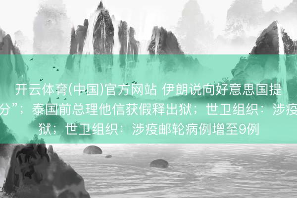 开云体育(中国)官方网站 伊朗说向好意思国提倡的提议“并不外分”;泰国前总理他信获假释出狱;世卫组织:涉疫邮轮病例增至9例