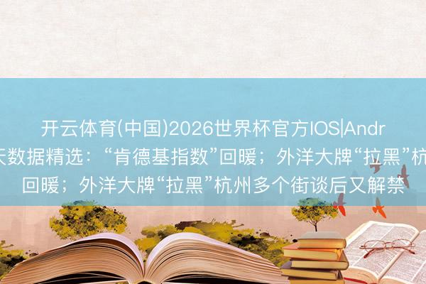 开云体育(中国)2026世界杯官方IOS|Android手机app下载 当天数据精选:“肯德基指数”回暖;外洋大牌“拉黑”杭州多个街谈后又解禁