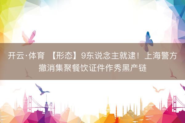 开云·体育 【形态】9东说念主就逮！上海警方撤消集聚餐饮证件作秀黑产链