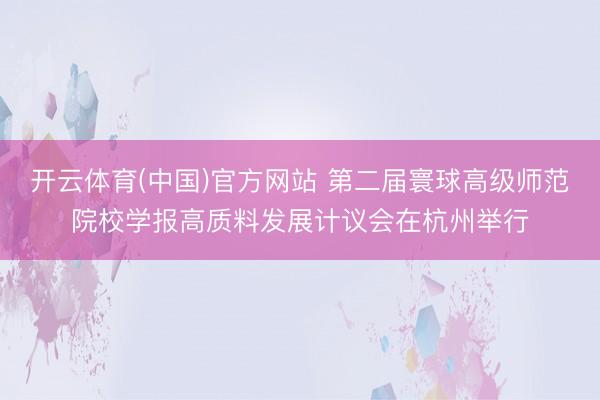 开云体育(中国)官方网站 第二届寰球高级师范院校学报高质料发展计议会在杭州举行