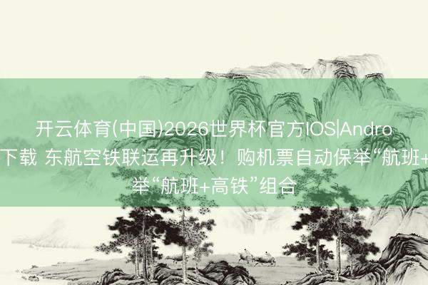 开云体育(中国)2026世界杯官方IOS|Android手机app下载 东航空铁联运再升级!购机票自动保举“航班+高铁”组合