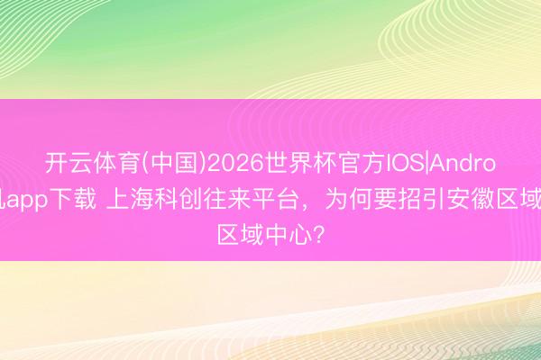 开云体育(中国)2026世界杯官方IOS|Android手机app下载 上海科创往来平台，为何要招引安徽区域中心？