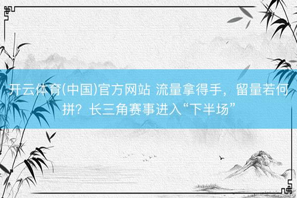 开云体育(中国)官方网站 流量拿得手,留量若何拼?长三角赛事进入“下半场”