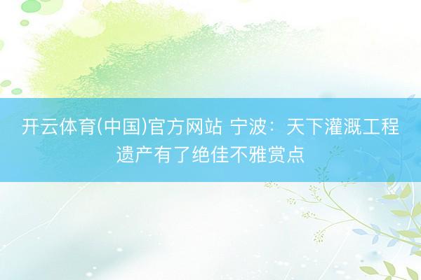 开云体育(中国)官方网站 宁波:天下灌溉工程遗产有了绝佳不雅赏点