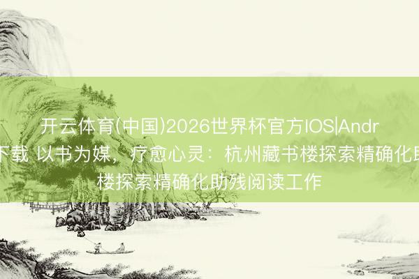 开云体育(中国)2026世界杯官方IOS|Android手机app下载 以书为媒,疗愈心灵:杭州藏书楼探索精确化助残阅读工作