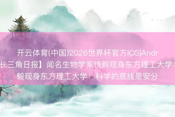 开云体育(中国)2026世界杯官方IOS|Android手机app下载 【长三角日报】闻名生物学家饶毅现身东方理工大学:科学的底线是安分