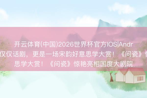 开云体育(中国)2026世界杯官方IOS|Android手机app下载 不仅仅话剧,更是一场宋韵好意思学大赏!《问瓷》惊艳亮相国度大剧院