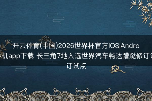 开云体育(中国)2026世界杯官方IOS|Android手机app下载 长三角7地入选世界汽车畅达蹧跶修订试点