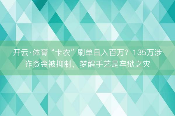 开云·体育 “卡农” 刷单日入百万?135万涉诈资金被抑制,梦醒手艺是牢狱之灾