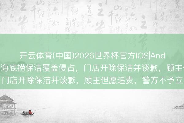 开云体育(中国)2026世界杯官方IOS|Android手机app下载 手机被海底捞保洁覆盖侵占,门店开除保洁并谈歉,顾主但愿追责,警方不予立案