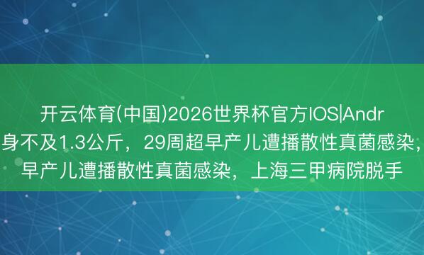 开云体育(中国)2026世界杯官方IOS|Android手机app下载 出身不及1.3公斤,29周超早产儿遭播散性真菌感染,上海三甲病院脱手