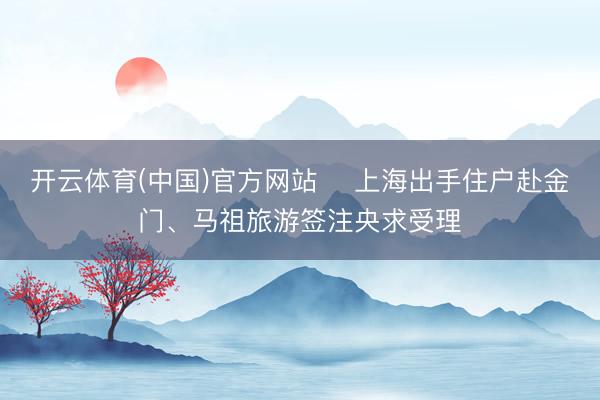 开云体育(中国)官方网站 上海出手住户赴金门、马祖旅游签注央求受理