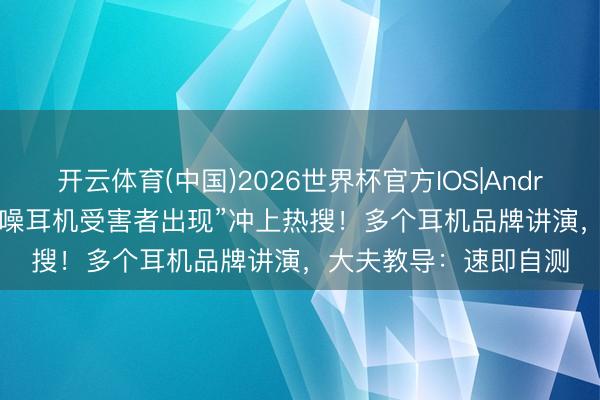 开云体育(中国)2026世界杯官方IOS|Android手机app下载 “降噪耳机受害者出现”冲上热搜!多个耳机品牌讲演,大夫教导:速即自测