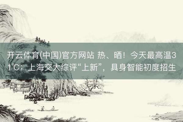 开云体育(中国)官方网站 热、晒!今天最高温31℃;上海交大综评“上新”,具身智能初度招生