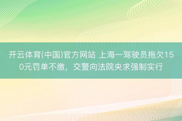 开云体育(中国)官方网站 上海一驾驶员拖欠150元罚单不缴,交警向法院央求强制实行