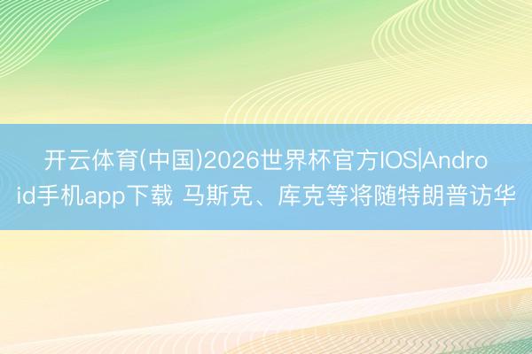 开云体育(中国)2026世界杯官方IOS|Android手机app下载 马斯克、库克等将随特朗普访华