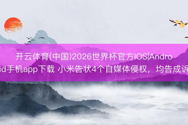 开云体育(中国)2026世界杯官方IOS|Android手机app下载 小米告状4个自媒体侵权，均告成诉