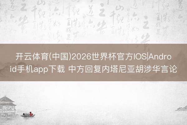 开云体育(中国)2026世界杯官方IOS|Android手机app下载 中方回复内塔尼亚胡涉华言论