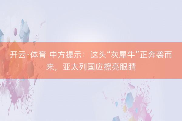 开云·体育 中方提示：这头“灰犀牛”正奔袭而来，亚太列国应擦亮眼睛