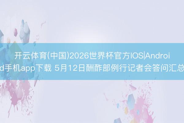 开云体育(中国)2026世界杯官方IOS|Android手机app下载 5月12日酬酢部例行记者会答问汇总