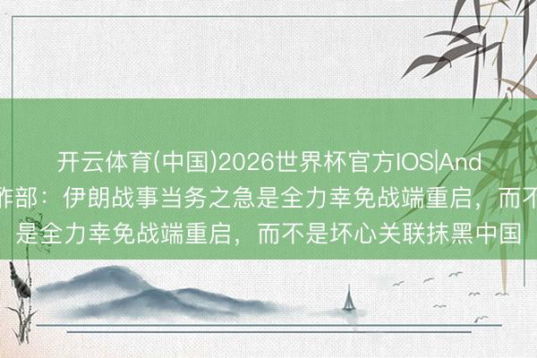 开云体育(中国)2026世界杯官方IOS|Android手机app下载 酬酢部:伊朗战事当务之急是全力幸免战端重启,而不是坏心关联抹黑中国