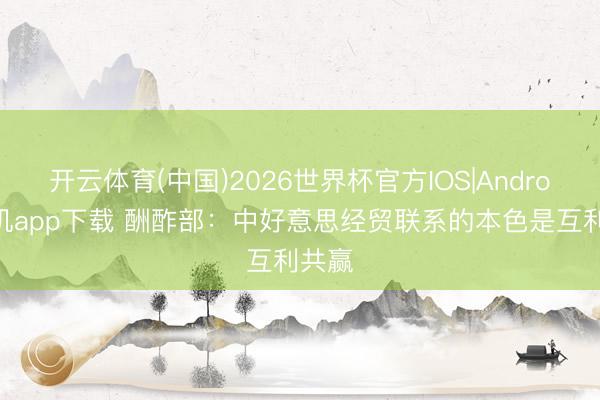 开云体育(中国)2026世界杯官方IOS|Android手机app下载 酬酢部:中好意思经贸联系的本色是互利共赢