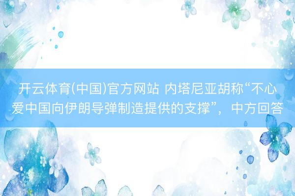 开云体育(中国)官方网站 内塔尼亚胡称“不心爱中国向伊朗导弹制造提供的支撑”,中方回答