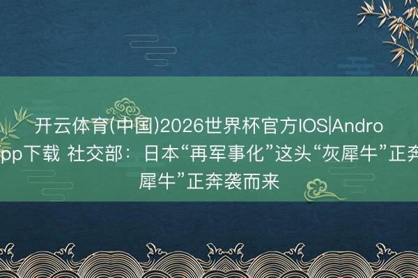 开云体育(中国)2026世界杯官方IOS|Android手机app下载 社交部:日本“再军事化”这头“灰犀牛”正奔袭而来