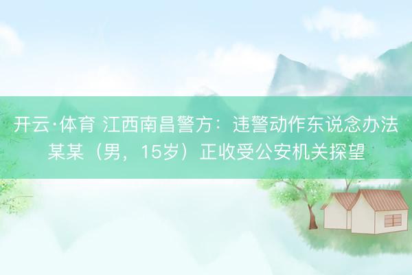开云·体育 江西南昌警方:违警动作东说念办法某某(男,15岁)正收受公安机关探望