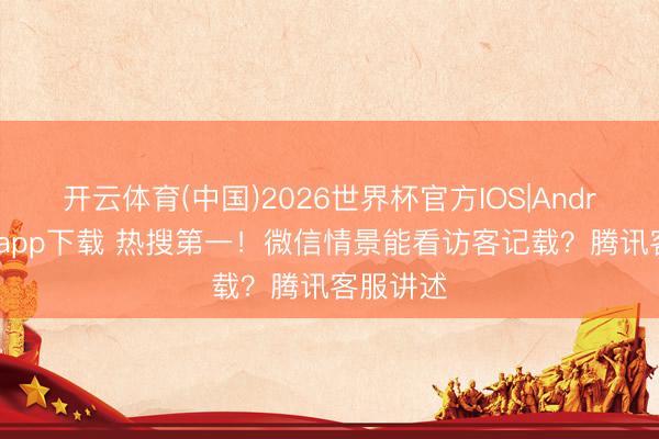 开云体育(中国)2026世界杯官方IOS|Android手机app下载 热搜第一!微信情景能看访客记载?腾讯客服讲述