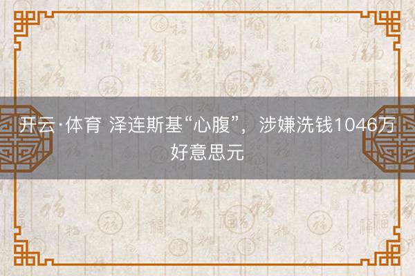 开云·体育 泽连斯基“心腹”,涉嫌洗钱1046万好意思元